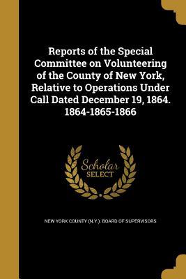 Reports of the Special Committee on Volunteering of the County of New York Relative to Operations Under Call Dated December 19 1864. 1864-1865-1866