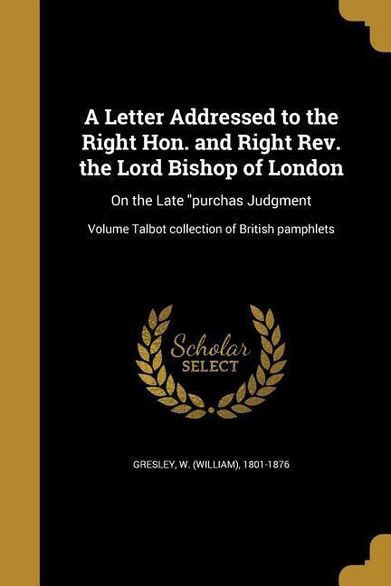 A Letter Addressed to the Right Hon. and Right Rev. the Lord Bishop of London: On the Late purchas Judgment; Volume Talbot collection of British pamph