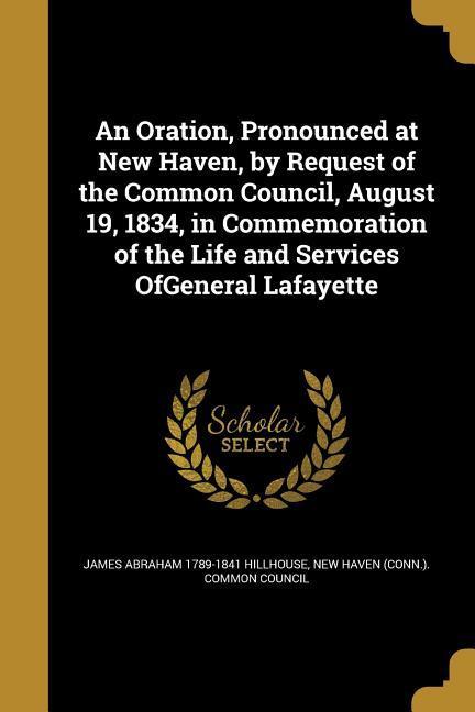 An Oration Pronounced at New Haven by Request of the Common Council August 19 1834 in Commemoration of the Life and Services OfGeneral Lafayette
