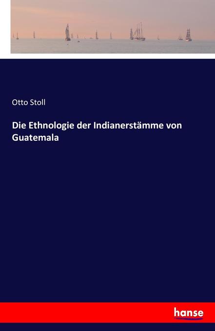 Die Ethnologie der Indianerstämme von Guatemala - Otto Stoll