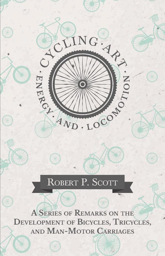 Cycling Art Energy and Locomotion - A Series of Remarks on the Development of Bicycles Tricycles and Man-Motor Carriages