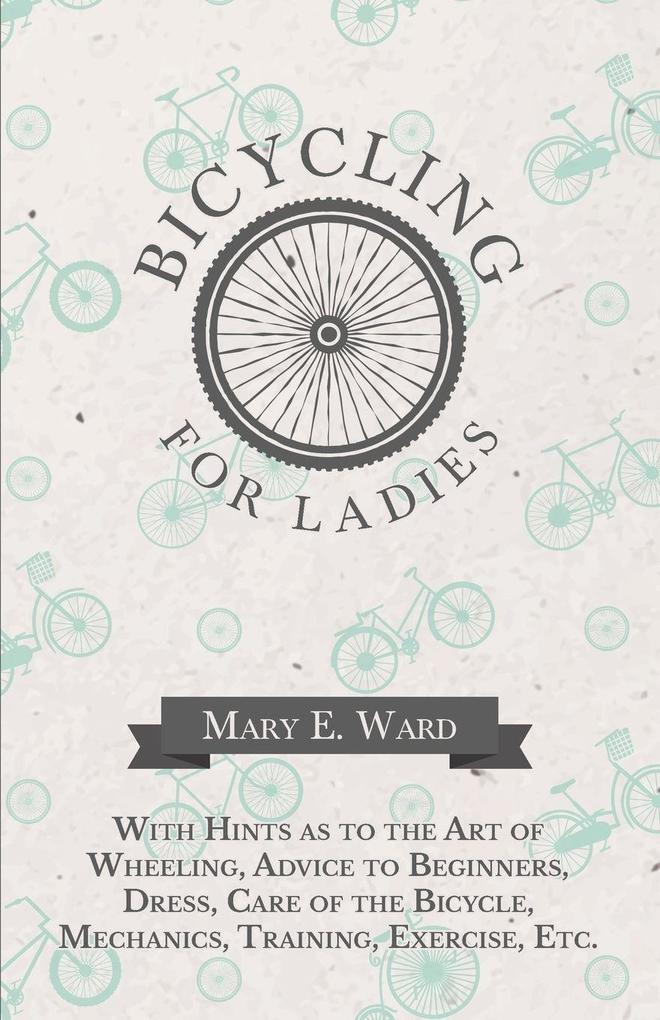 Bicycling for Ladies - With Hints as to the Art of Wheeling Advice to Beginners Dress Care of the Bicycle Mechanics Training Exercise Etc.