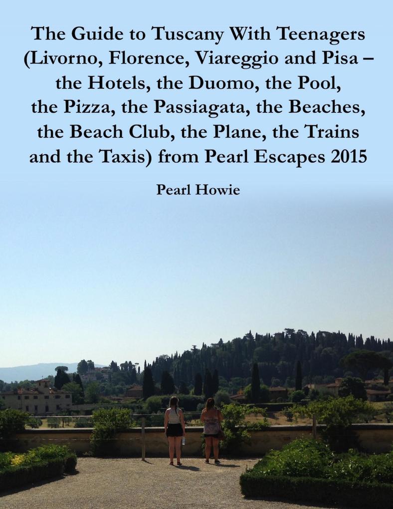 The Guide to Tuscany With Teenagers (Livorno Florence Viareggio and Pisa - the Hotels the Duomo the Pool the Pizza the Passiagata the Beaches the Beach Club the Plane the Trains and the Taxis) from Pearl Escapes 2015