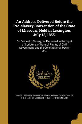 An Address Delivered Before the Pro-slavery Convention of the State of Missouri Held in Lexington July 13 1855