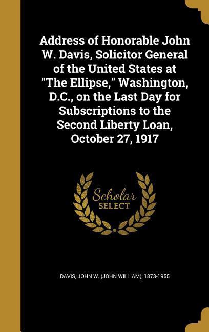 Address of Honorable John W. Davis Solicitor General of the United States at The Ellipse Washington D.C. on the Last Day for Subscriptions to the Second Liberty Loan October 27 1917