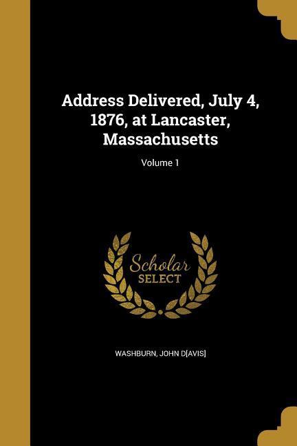 Address Delivered July 4 1876 at Lancaster Massachusetts; Volume 1