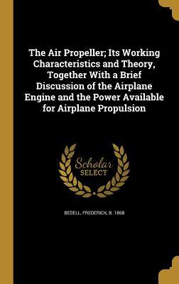 The Air Propeller; Its Working Characteristics and Theory Together With a Brief Discussion of the Airplane Engine and the Power Available for Airplane Propulsion