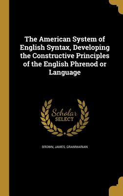 The American System of English Syntax Developing the Constructive Principles of the English Phrenod or Language