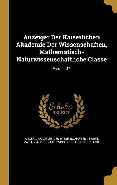 Anzeiger Der Kaiserlichen Akademie Der Wissenschaften Mathematisch-Naturwissenschaftliche Classe; Volume 37