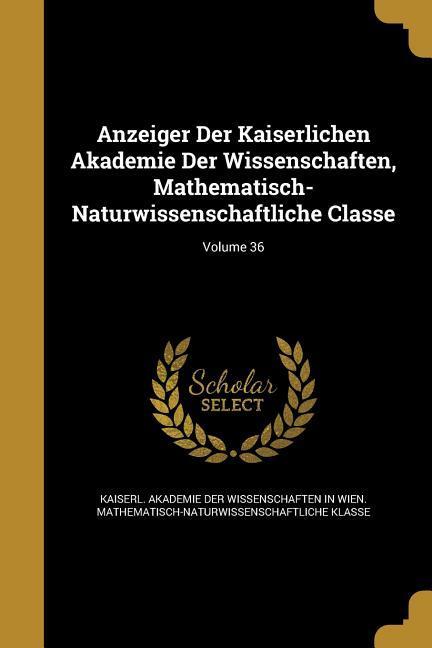 Anzeiger Der Kaiserlichen Akademie Der Wissenschaften Mathematisch-Naturwissenschaftliche Classe; Volume 36