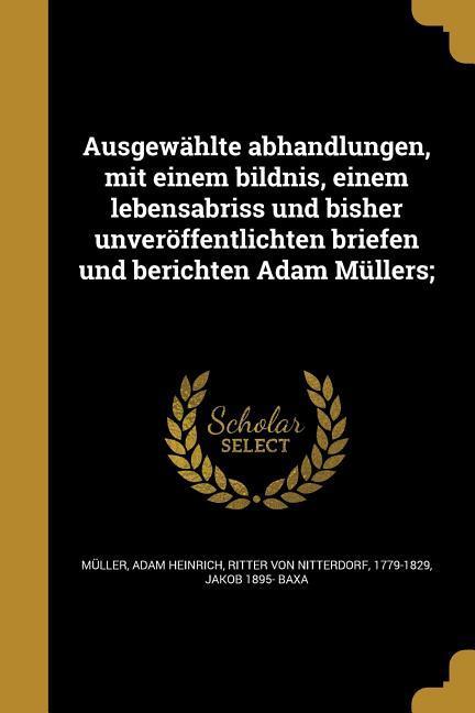 Ausgewählte abhandlungen mit einem bildnis einem lebensabriss und bisher unveröffentlichten briefen und berichten Adam Müllers;