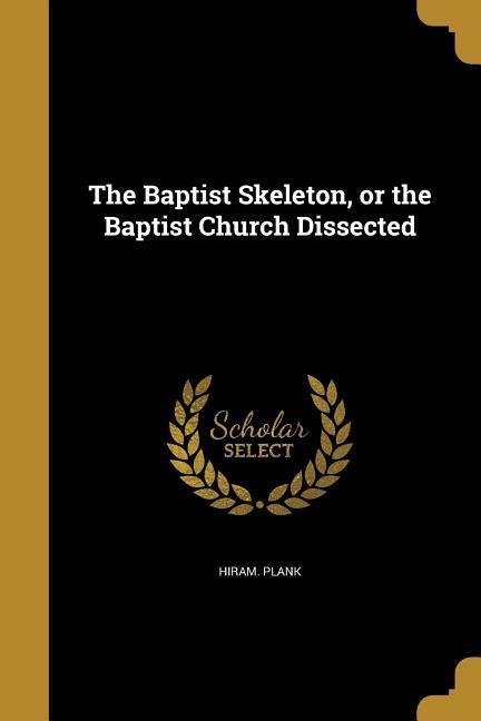 The Baptist Skeleton or the Baptist Church Dissected