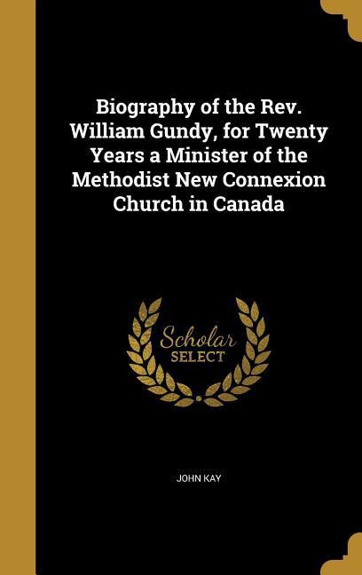 Biography of the Rev. William Gundy for Twenty Years a Minister of the Methodist New Connexion Church in Canada