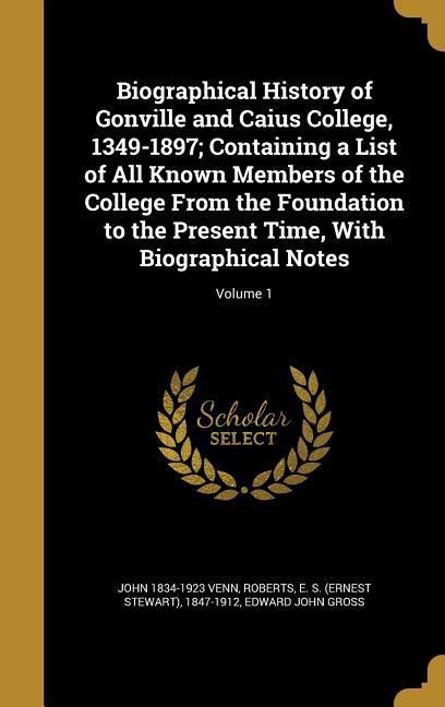 Biographical History of Gonville and Caius College 1349-1897; Containing a List of All Known Members of the College From the Foundation to the Present Time With Biographical Notes; Volume 1