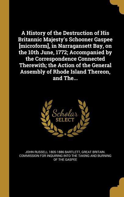 A History of the Destruction of His Britannic Majesty‘s Schooner Gaspee [microform] in Narragansett Bay on the 10th June 1772; Accompanied by the Correspondence Connected Therewith; the Action of the General Assembly of Rhode Island Thereon and The...