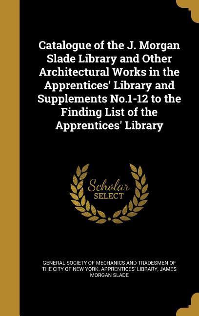 Catalogue of the J. Morgan Slade Library and Other Architectural Works in the Apprentices‘ Library and Supplements No.1-12 to the Finding List of the Apprentices‘ Library
