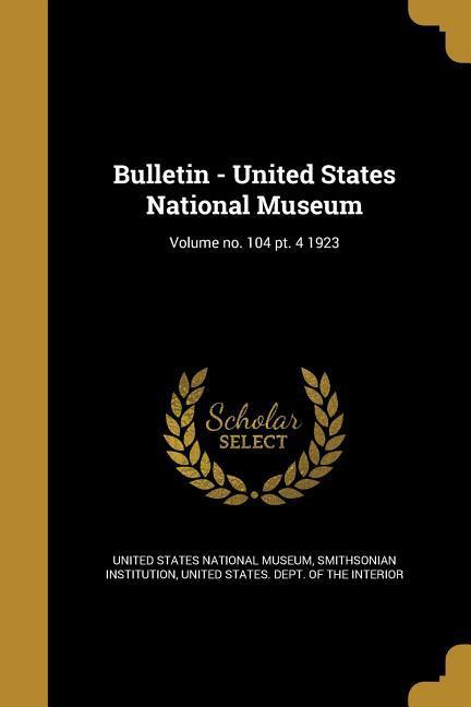 Bulletin - United States National Museum; Volume no. 104 pt. 4 1923