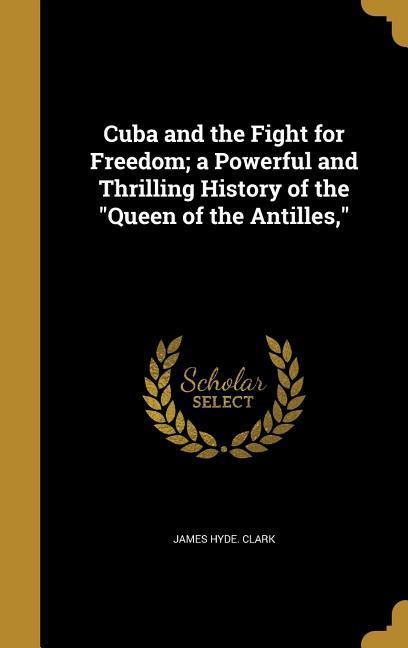 Cuba and the Fight for Freedom; a Powerful and Thrilling History of the Queen of the Antilles
