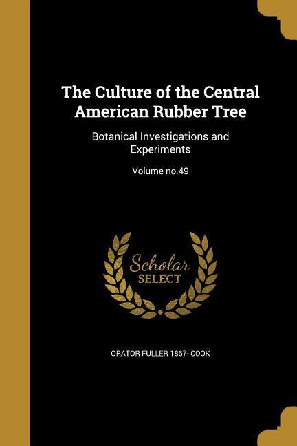 The Culture of the Central American Rubber Tree: Botanical Investigations and Experiments; Volume no.49