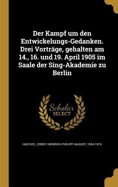 Der Kampf um den Entwickelungs-Gedanken. Drei Vorträge gehalten am 14. 16. und 19. April 1905 im Saale der Sing-Akademie zu Berlin