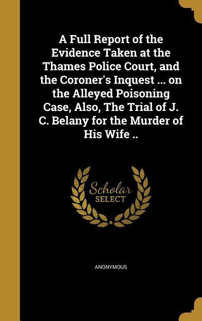 A Full Report of the Evidence Taken at the Thames Police Court and the Coroner‘s Inquest ... on the Alleyed Poisoning Case Also The Trial of J. C. Belany for the Murder of His Wife ..
