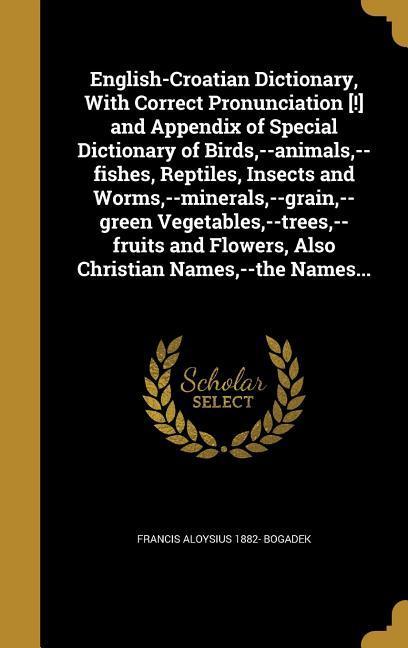 English-Croatian Dictionary With Correct Pronunciation [!] and Appendix of Special Dictionary of Birds --animals --fishes Reptiles Insects and Worms --minerals --grain --green Vegetables --trees --fruits and Flowers Also Christian Names --the N