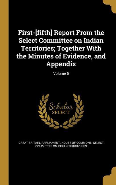 First-[fifth] Report From the Select Committee on Indian Territories; Together With the Minutes of Evidence and Appendix; Volume 5