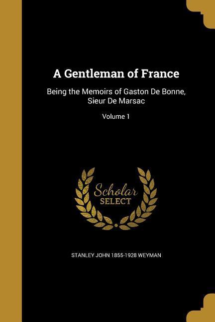 A Gentleman of France: Being the Memoirs of Gaston De Bonne Sieur De Marsac; Volume 1