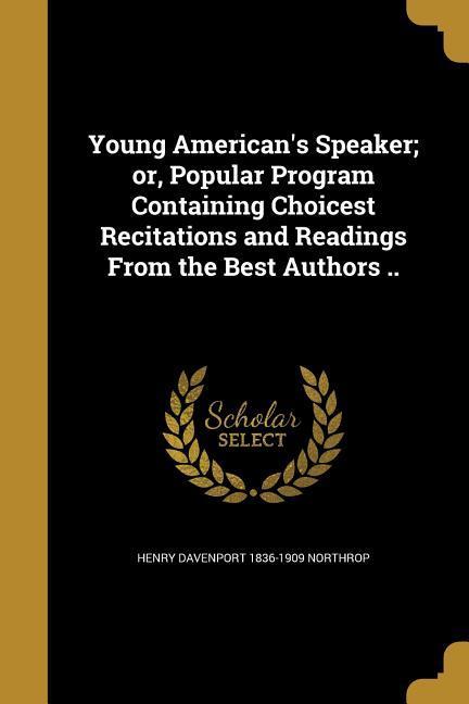 Young American‘s Speaker; or Popular Program Containing Choicest Recitations and Readings From the Best Authors ..
