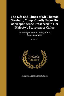 The Life and Times of Sir Thomas Gresham; Comp. Chiefly From His Correspondence Preserved in Her Majesty‘s State-paper Office
