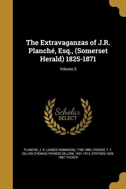 The Extravaganzas of J.R. Planché Esq. (Somerset Herald) 1825-1871; Volume 3