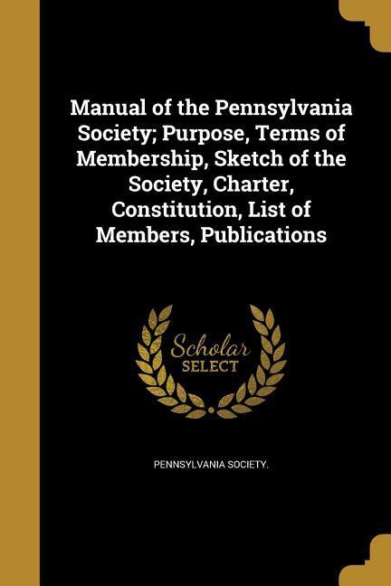 Manual of the Pennsylvania Society; Purpose Terms of Membership Sketch of the Society Charter Constitution List of Members Publications