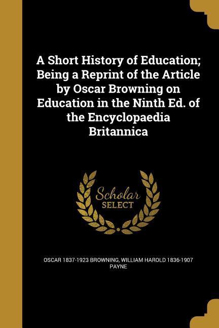 A Short History of Education; Being a Reprint of the Article by  Browning on Education in the Ninth Ed. of the Encyclopaedia Britannica