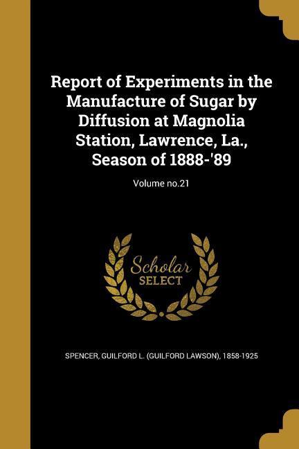 Report of Experiments in the Manufacture of Sugar by Diffusion at Magnolia Station Lawrence La. Season of 1888-‘89; Volume no.21