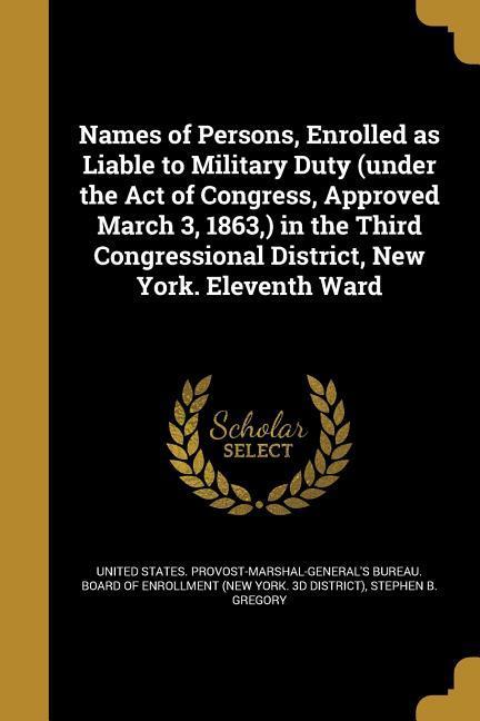 Names of Persons Enrolled as Liable to Military Duty (under the Act of Congress Approved March 3 1863 ) in the Third Congressional District New Y