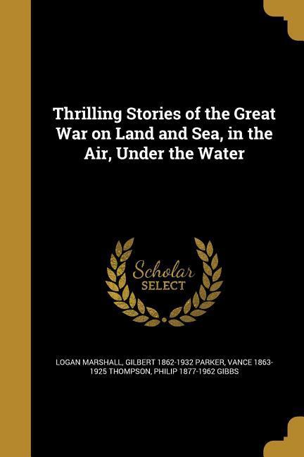 Thrilling Stories of the Great War on Land and Sea in the Air Under the Water