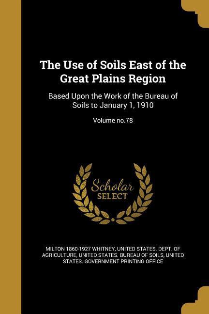 The Use of Soils East of the Great Plains Region: Based Upon the Work of the Bureau of Soils to January 1 1910; Volume no.78