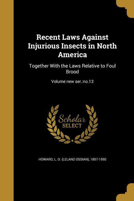 Recent Laws Against Injurious Insects in North America: Together With the Laws Relative to Foul Brood; Volume new ser.: no.13