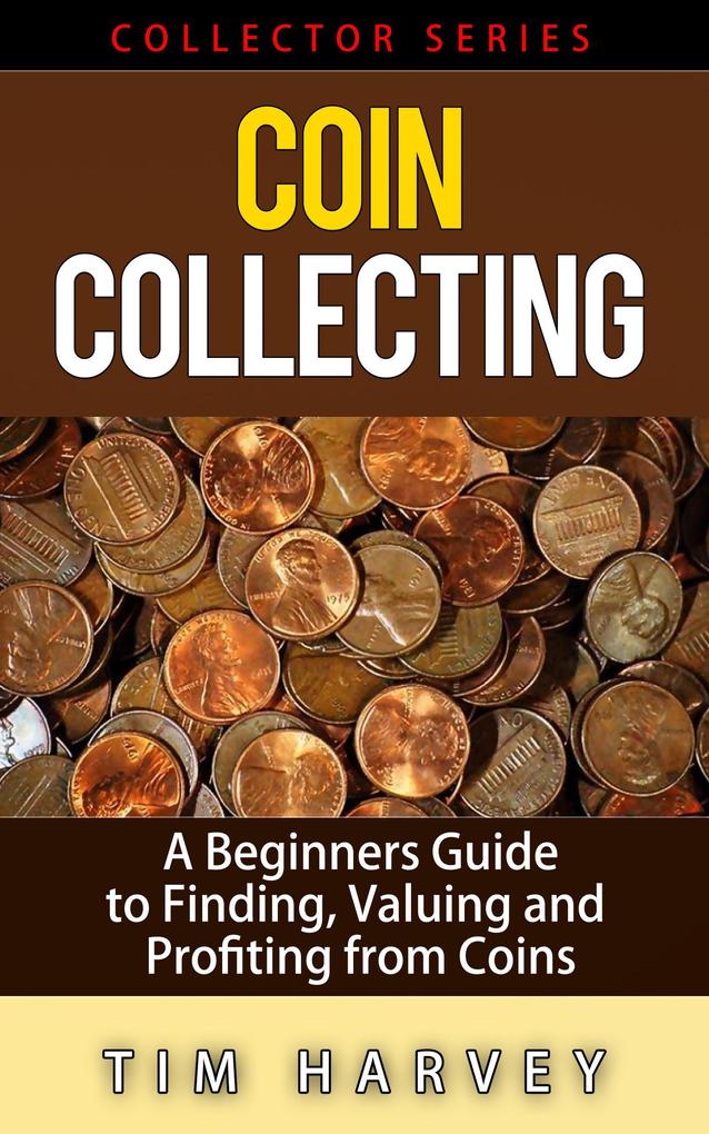 Coin Collecting - A Beginners Guide to Finding Valuing and Profiting from Coins (The Collector Series #1)