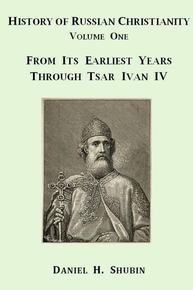 History of Russian Christianity Volume One From the Earliest Years through Tsar Ivan IV