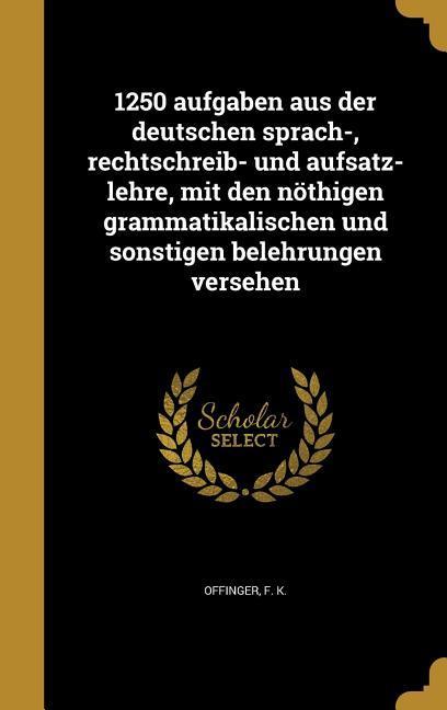 1250 aufgaben aus der deutschen sprach- rechtschreib- und aufsatz-lehre mit den nöthigen grammatikalischen und sonstigen belehrungen versehen