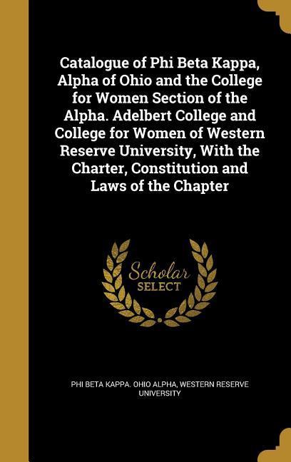 Catalogue of Phi Beta Kappa Alpha of Ohio and the College for Women Section of the Alpha. Adelbert College and College for Women of Western Reserve University With the Charter Constitution and Laws of the Chapter
