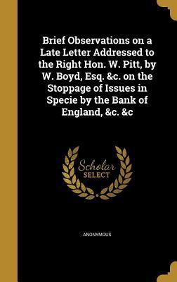 Brief Observations on a Late Letter Addressed to the Right Hon. W. Pitt by W. Boyd Esq. &c. on the Stoppage of Issues in Specie by the Bank of England &c. &c