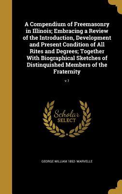 A Compendium of Freemasonry in Illinois; Embracing a Review of the Introduction Development and Present Condition of All Rites and Degrees; Together With Biographical Sketches of Distinquished Members of the Fraternity; v.1