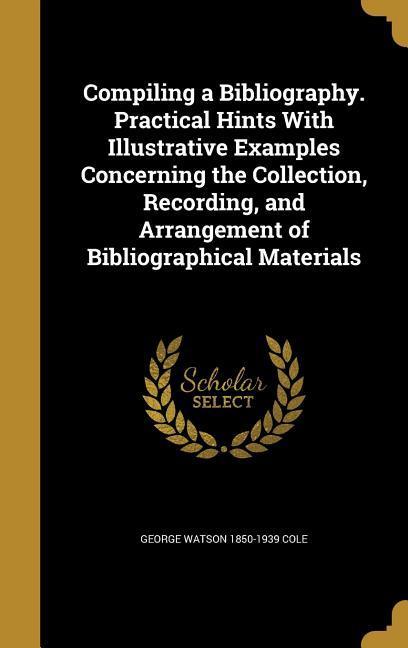 Compiling a Bibliography. Practical Hints With Illustrative Examples Concerning the Collection Recording and Arrangement of Bibliographical Materials