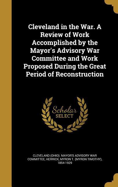 Cleveland in the War. A Review of Work Accomplished by the Mayor‘s Advisory War Committee and Work Proposed During the Great Period of Reconstruction