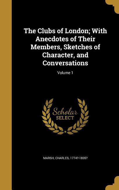 The Clubs of London; With Anecdotes of Their Members Sketches of Character and Conversations; Volume 1