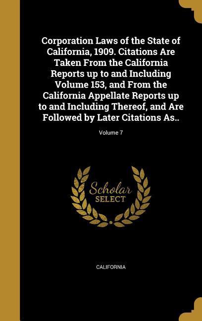 Corporation Laws of the State of California 1909. Citations Are Taken From the California Reports up to and Including Volume 153 and From the California Appellate Reports up to and Including Thereof and Are Followed by Later Citations As..; Volume 7