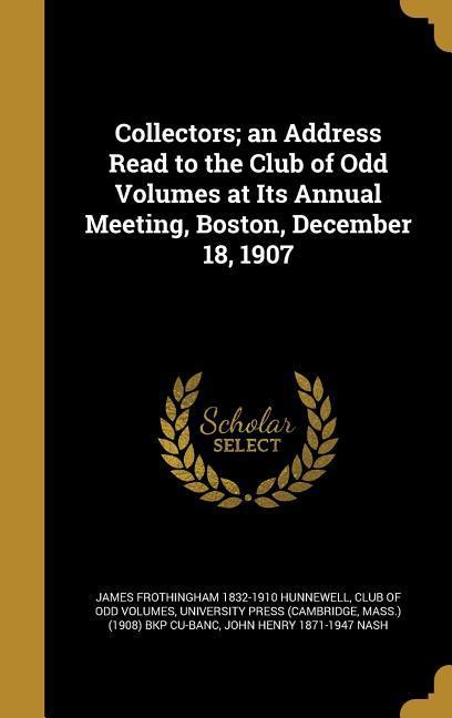 Collectors; an Address Read to the Club of Odd Volumes at Its Annual Meeting Boston December 18 1907