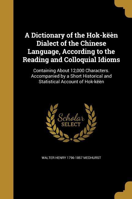 A Dictionary of the Hok-këèn Dialect of the Chinese Language According to the Reading and Colloquial Idioms
